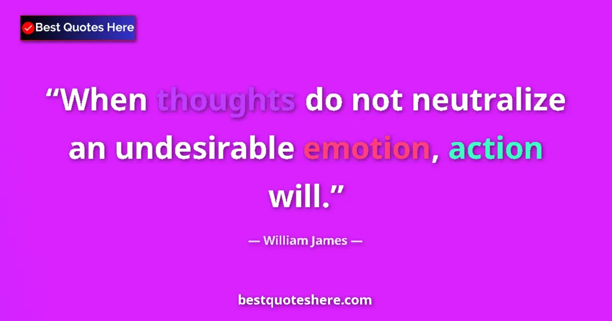Quote by William James: When thoughts do not neutralize an undesirable emotion, action will....