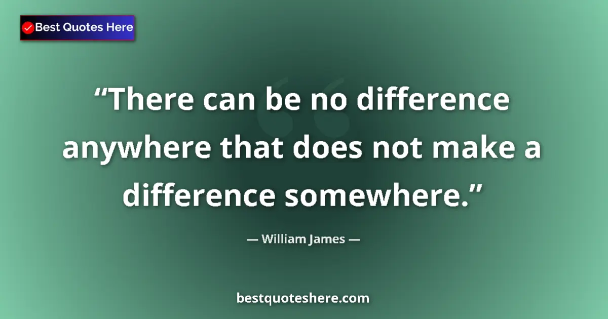 Quote by William James: There can be no difference anywhere that does not make a difference somewhere....