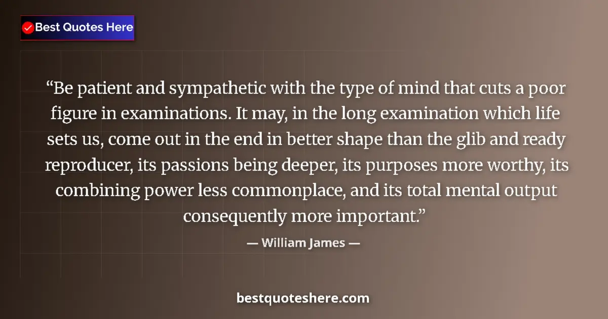 Quote by William James: Be patient and sympathetic with the type of mind that cuts a poor figure in examinations. It may, in...