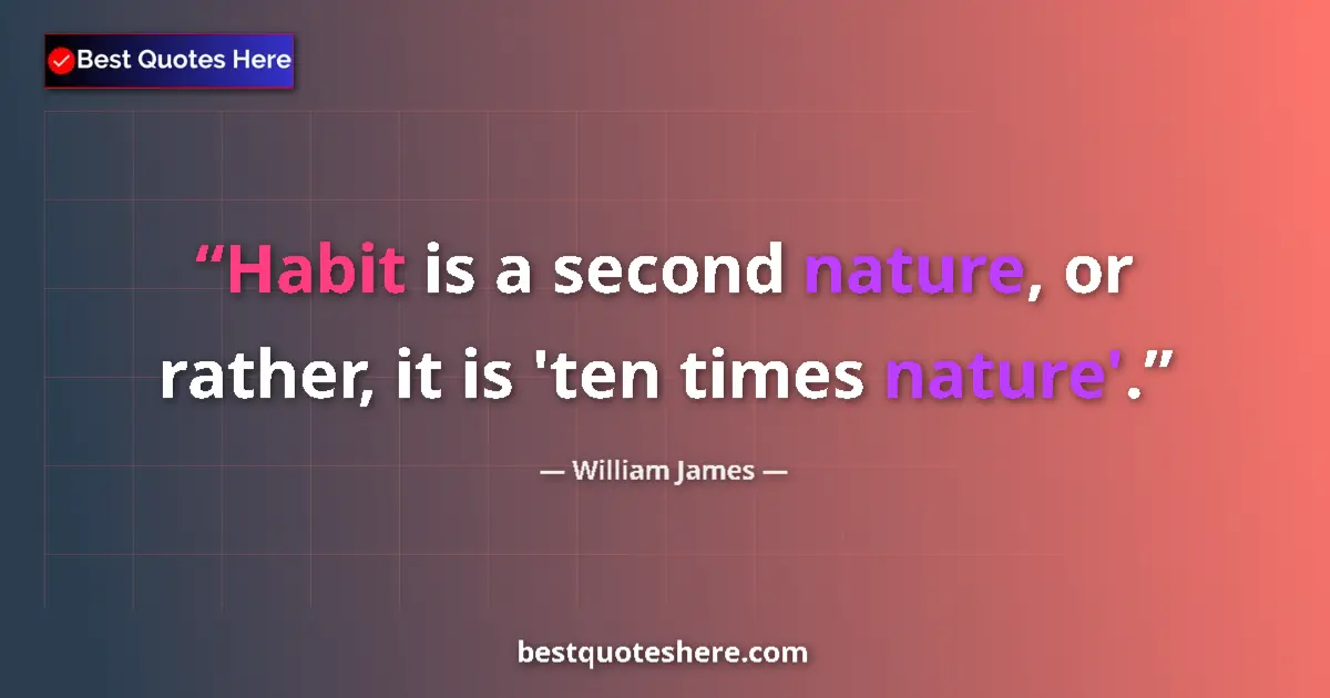 Quote by William James: Habit is a second nature, or rather, it is 'ten times nature'....