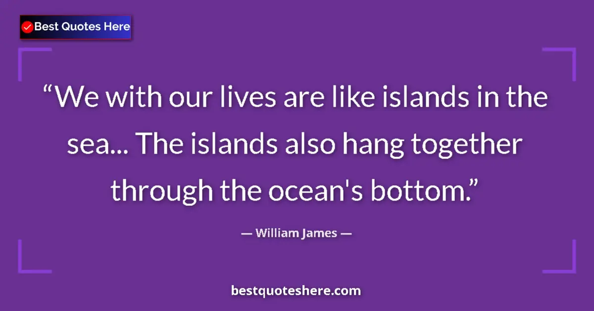 Quote by William James: We with our lives are like islands in the sea... The islands also hang together through the ocean's ...