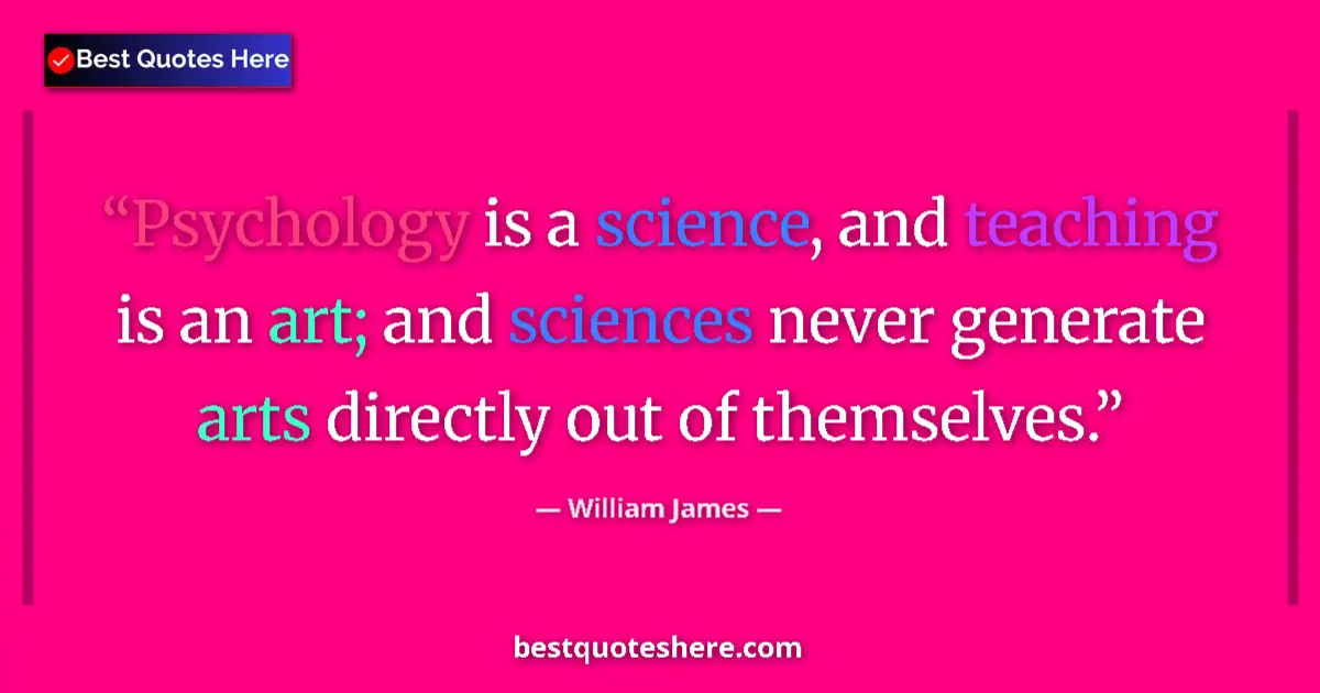 Quote by William James: Psychology is a science, and teaching is an art; and sciences never generate arts directly out of th...