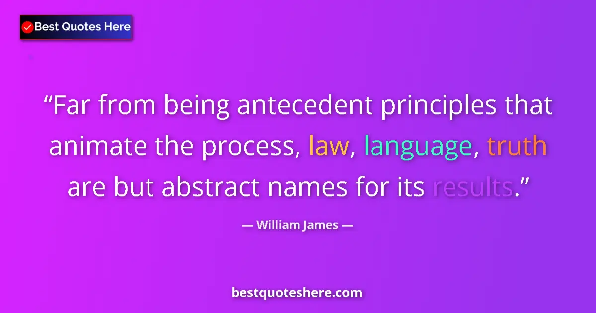 Quote by William James: Far from being antecedent principles that animate the process, law, language, truth are but abstract...