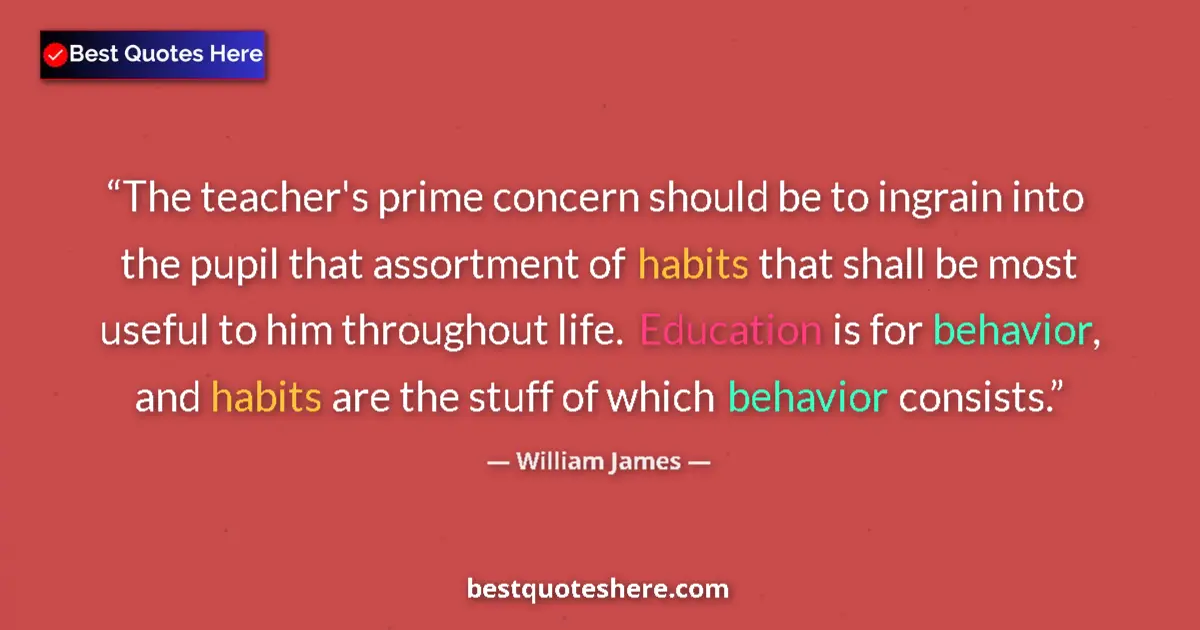 Quote by William James: The teacher's prime concern should be to ingrain into the pupil that assortment of habits that shall...