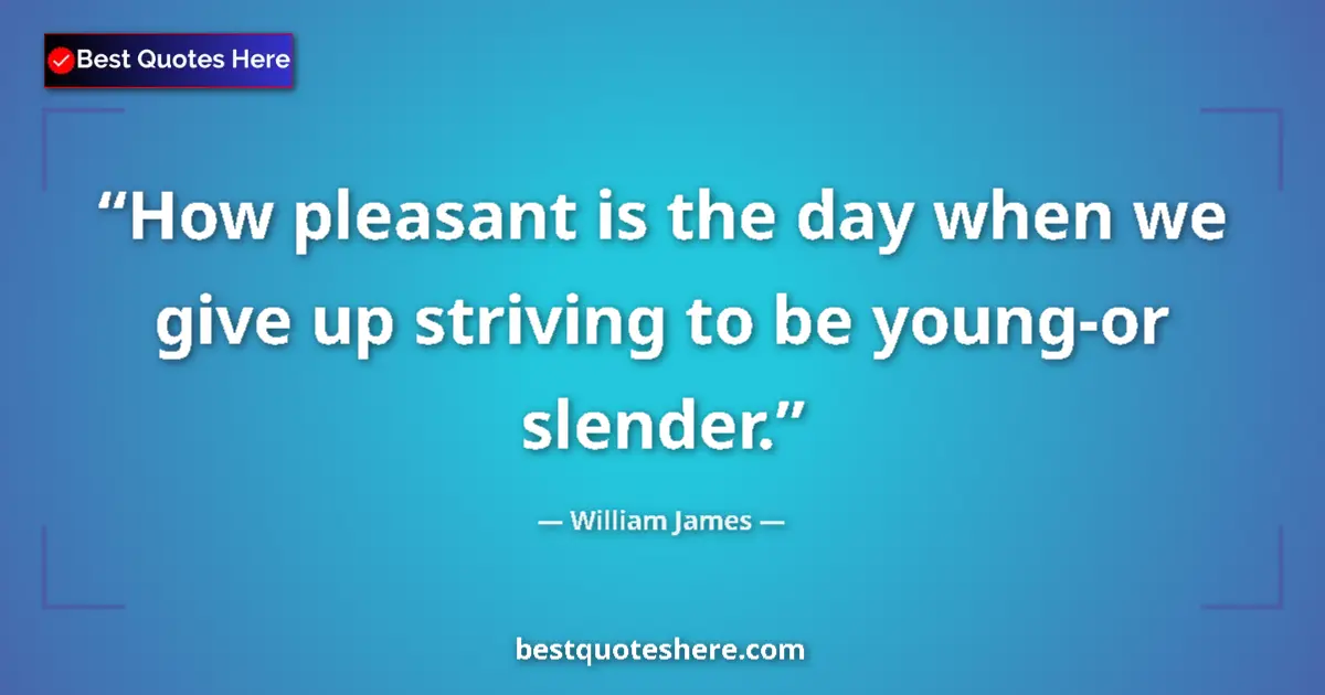 Quote by William James: How pleasant is the day when we give up striving to be young-or slender....