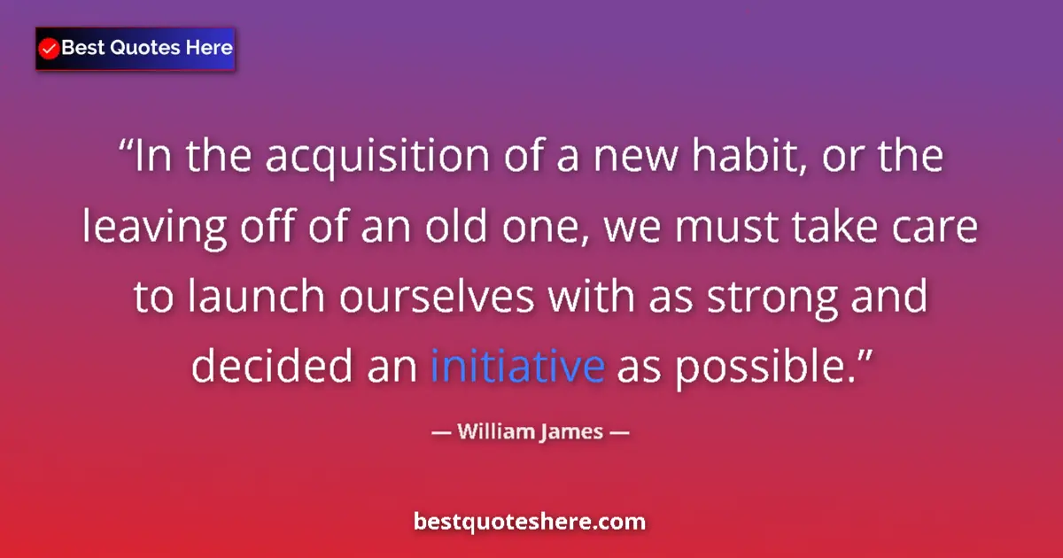 Quote by William James: In the acquisition of a new habit, or the leaving off of an old one, we must take care to launch our...