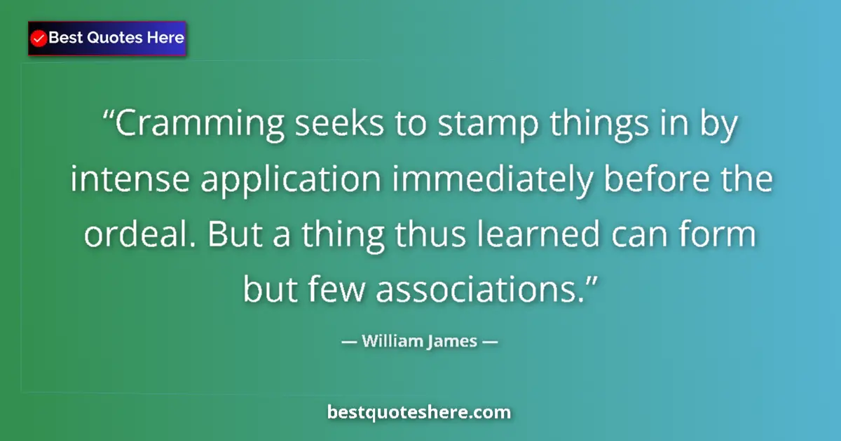 Quote by William James: Cramming seeks to stamp things in by intense application immediately before the ordeal. But a thing ...