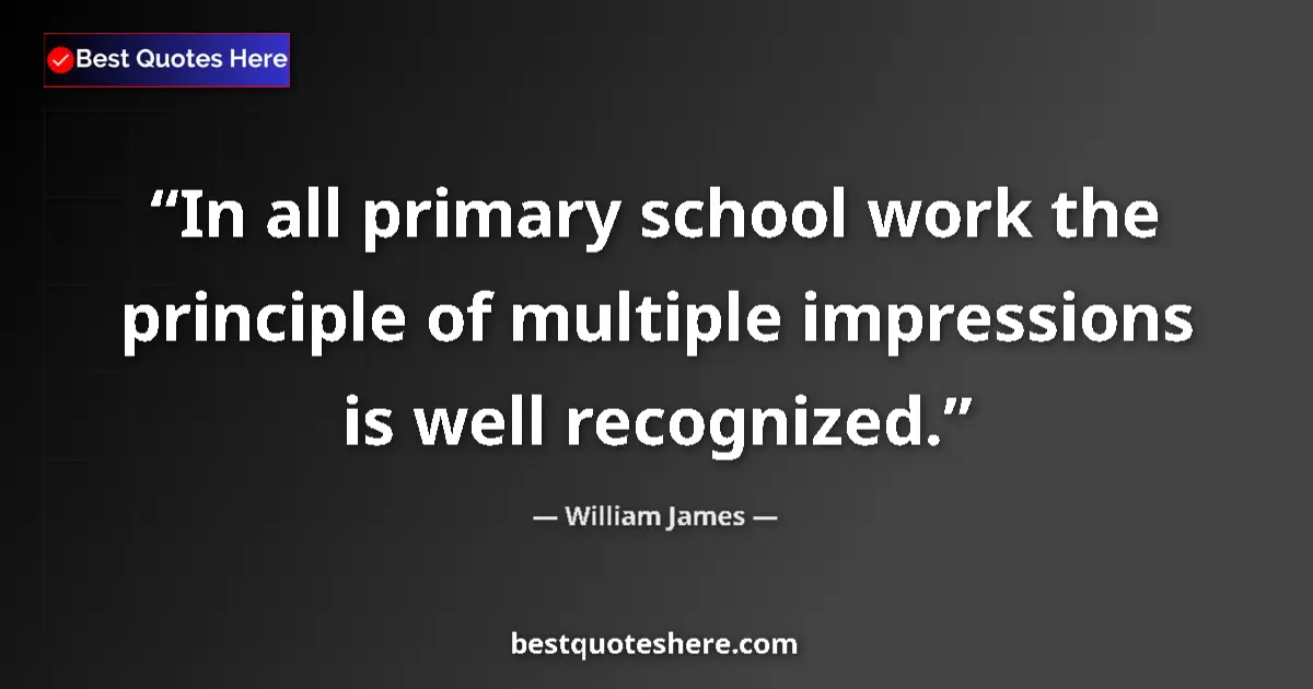 Quote by William James: In all primary school work the principle of multiple impressions is well recognized....