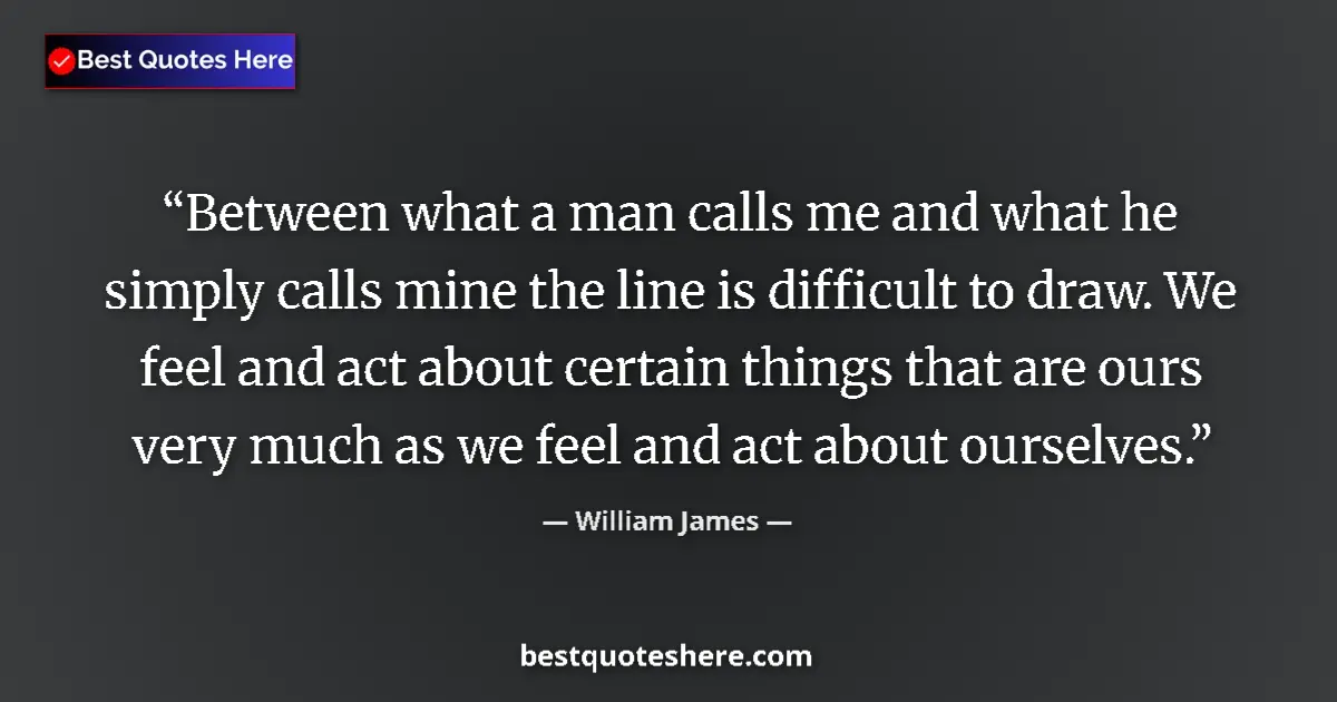 Image for the quote by William James: Between what a man calls me and what he simply calls mine the line is difficult to draw. We feel and...