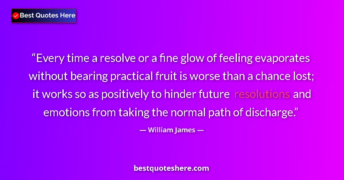 Quote by William James: Every time a resolve or a fine glow of feeling evaporates without bearing practical fruit is worse t...