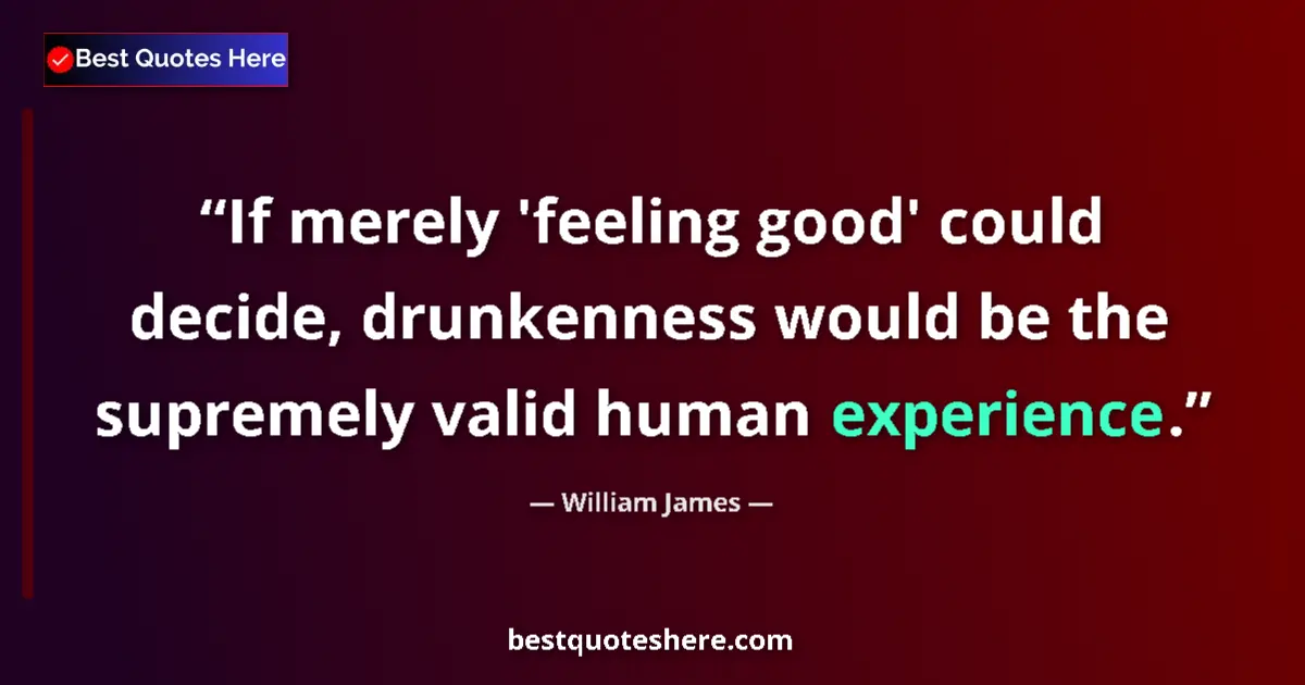 Quote by William James: If merely 'feeling good' could decide, drunkenness would be the supremely valid human experience....
