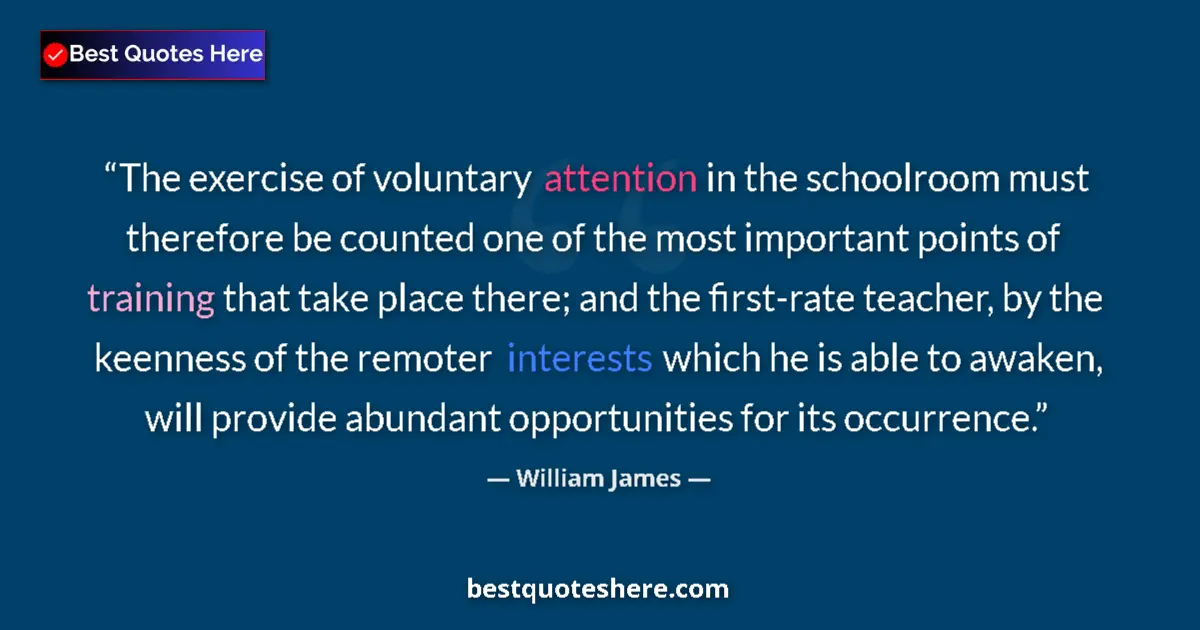 Quote by William James: The exercise of voluntary attention in the schoolroom must therefore be counted one of the most impo...