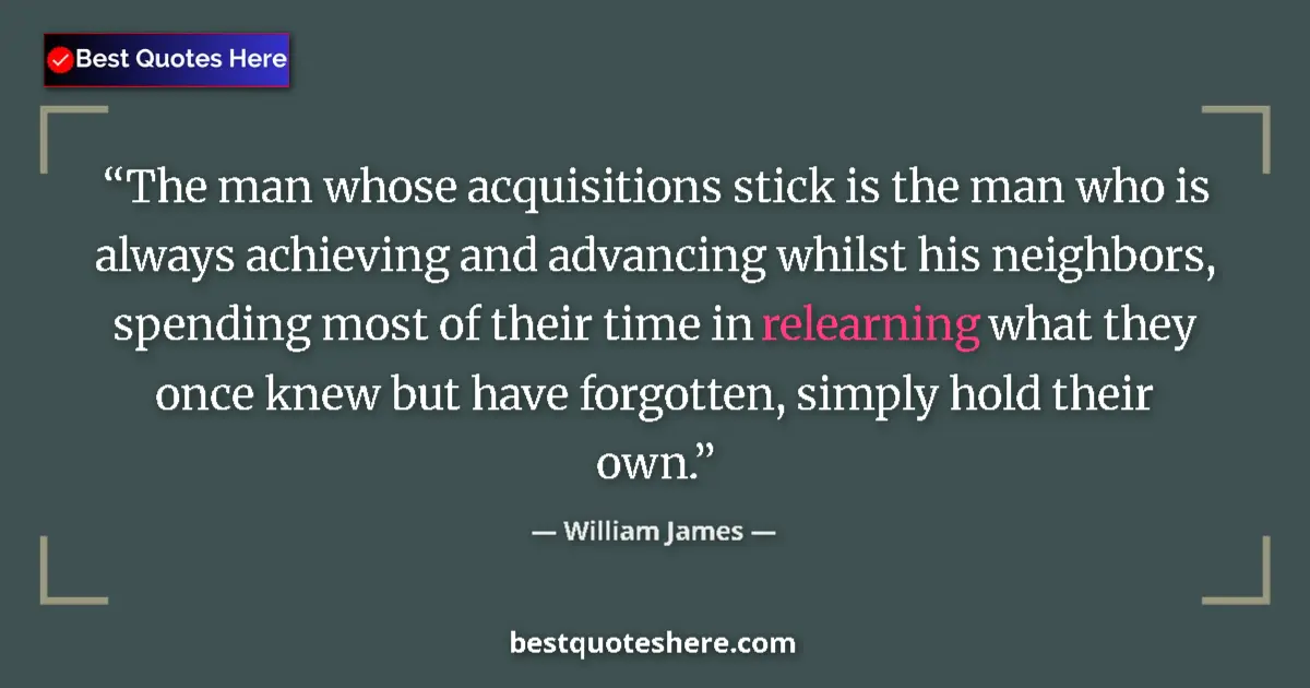 Quote by William James: The man whose acquisitions stick is the man who is
