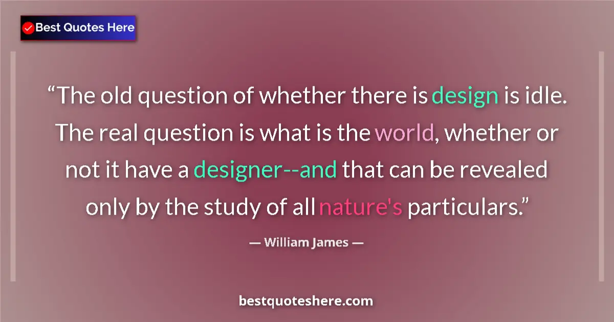 Quote by William James: The old question of whether there is design is idle. The real question is what is the world, whether...