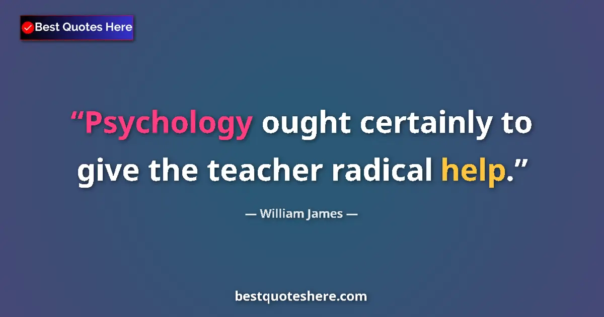Quote by William James: Psychology ought certainly to give the teacher radical help....