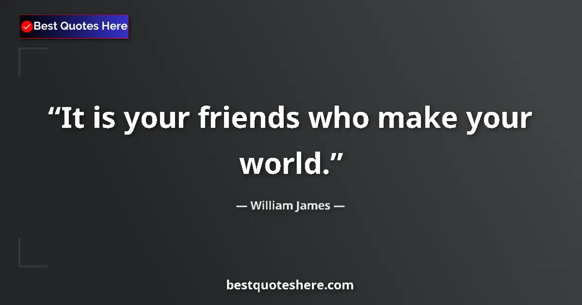 Quote by William James: It is your friends who make your world.
