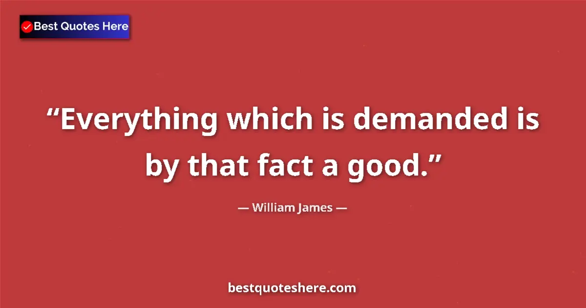 Image for the quote by William James: Everything which is demanded is by that fact a good....