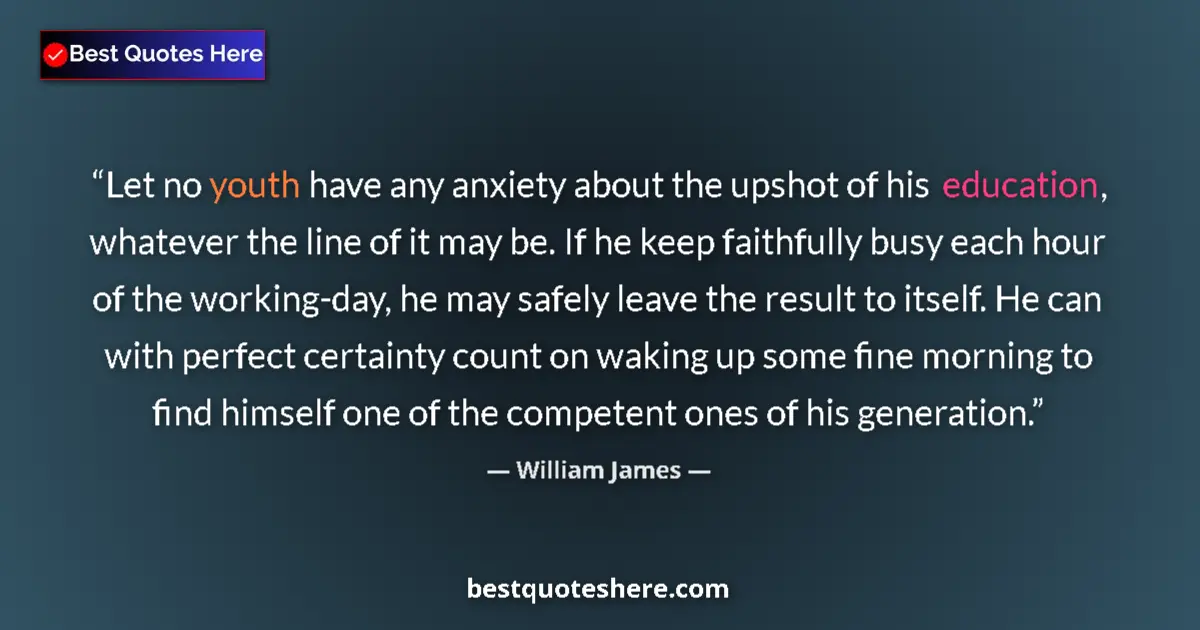Quote by William James: Let no youth have any anxiety about the upshot of his education, whatever the line of it may be. If ...