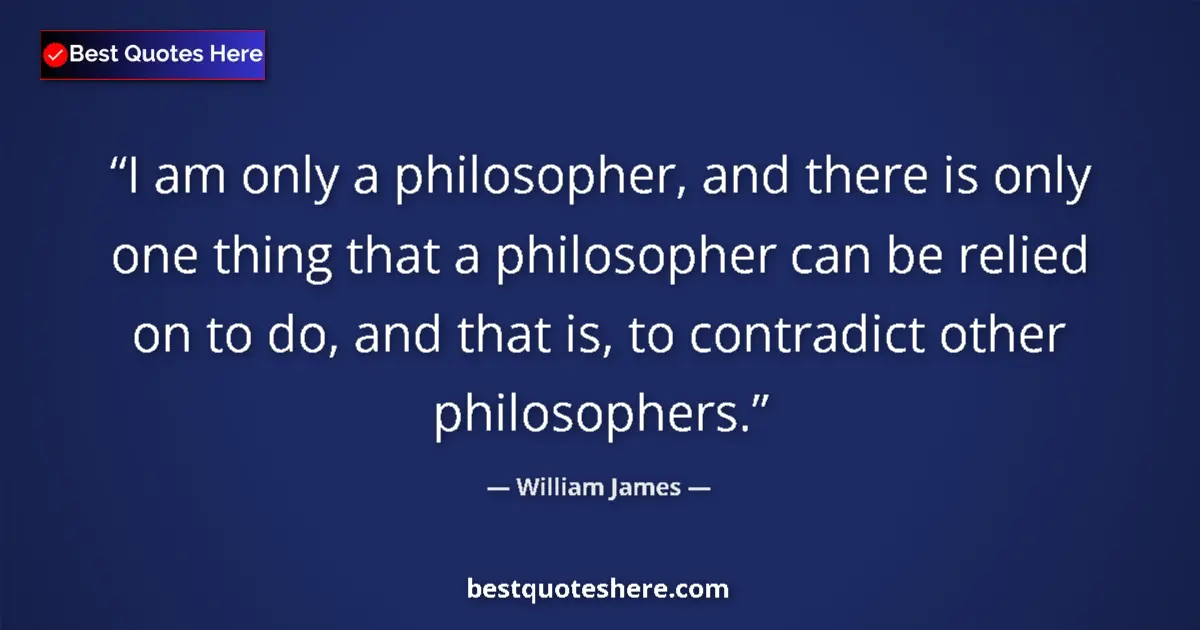 Quote by William James: I am only a philosopher, and there is only one thing that a philosopher can be relied on to do, and ...