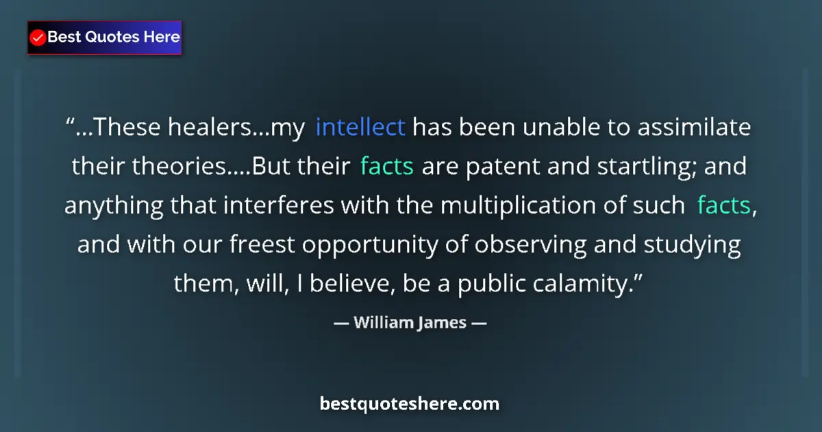 Quote by William James: ...These healers...my intellect has been unable to assimilate their theories....But their facts are ...