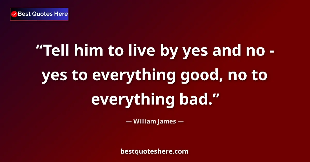 Quote by William James: Tell him to live by yes and no - yes to everything good, no to everything bad....