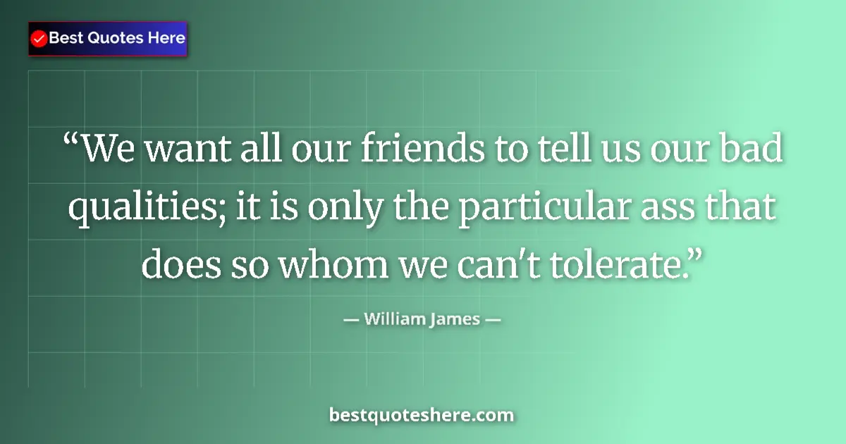 Quote by William James: We want all our friends to tell us our bad qualities; it is only the particular ass that does so who...