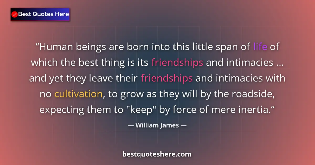 Quote by William James: Human beings are born into this little span of life of which the best thing is its friendships and i...