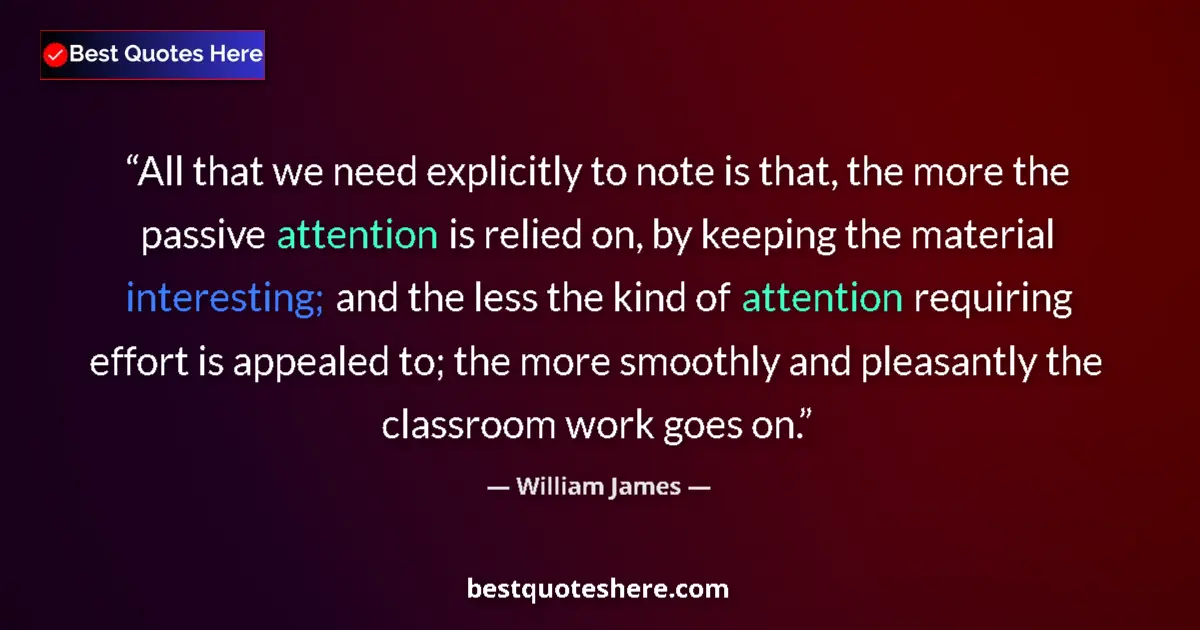 Quote by William James: All that we need explicitly to note is that, the more the passive attention is relied on, by keeping...