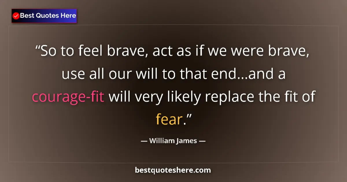 Quote by William James: So to feel brave, act as if we were brave, use all our will to that end...and a courage-fit will ver...