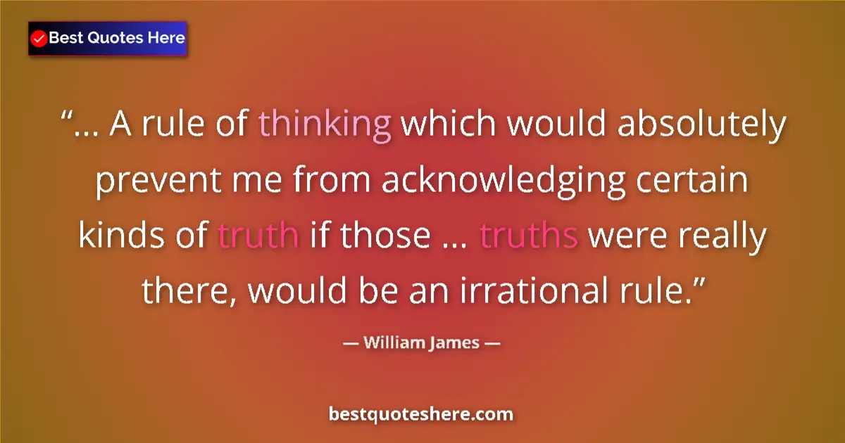 Quote by William James: ... A rule of thinking which would absolutely prevent me from acknowledging certain kinds of truth i...