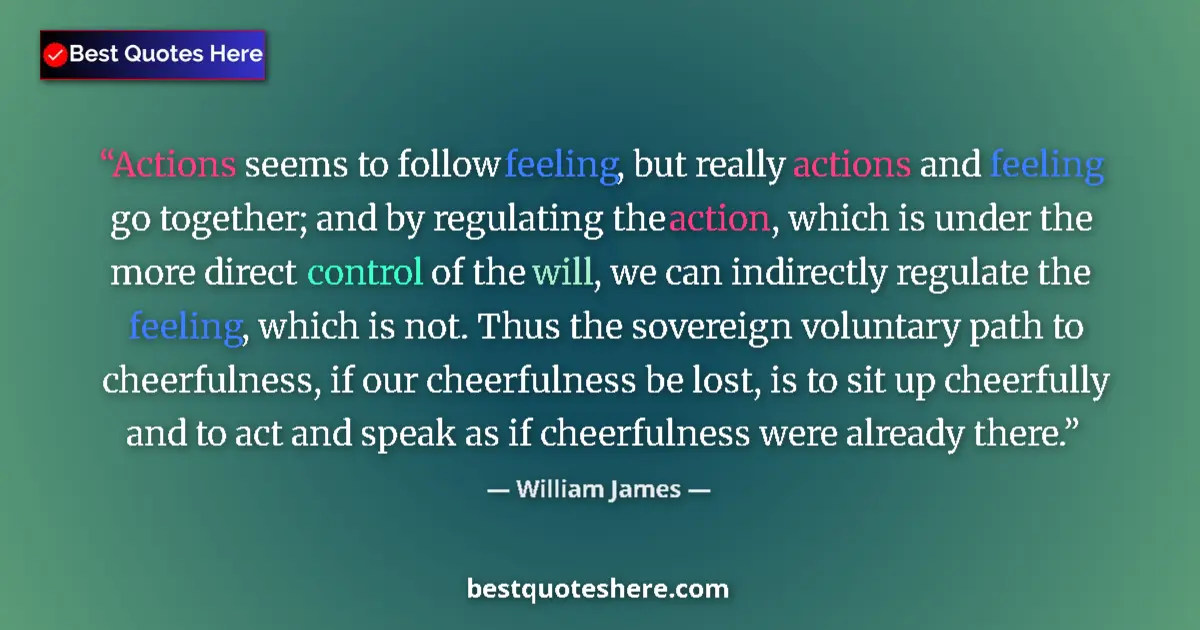 Quote by William James: Actions seems to follow feeling, but really actions and feeling go together; and by regulating the a...