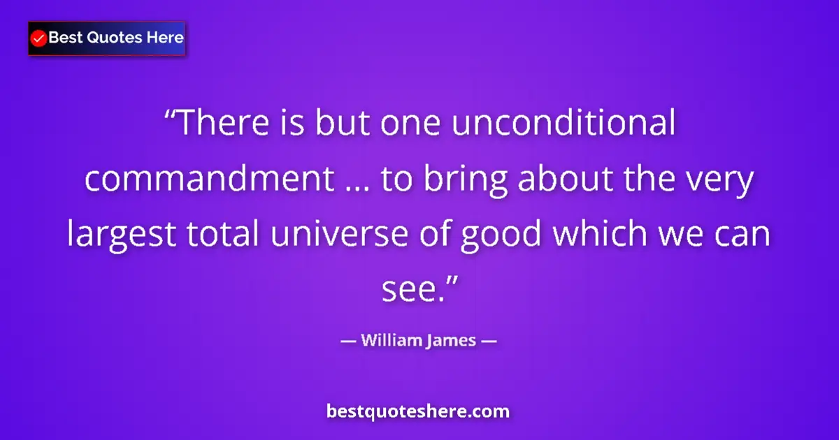 Quote by William James: There is but one unconditional commandment ... to bring about the very largest total universe of goo...