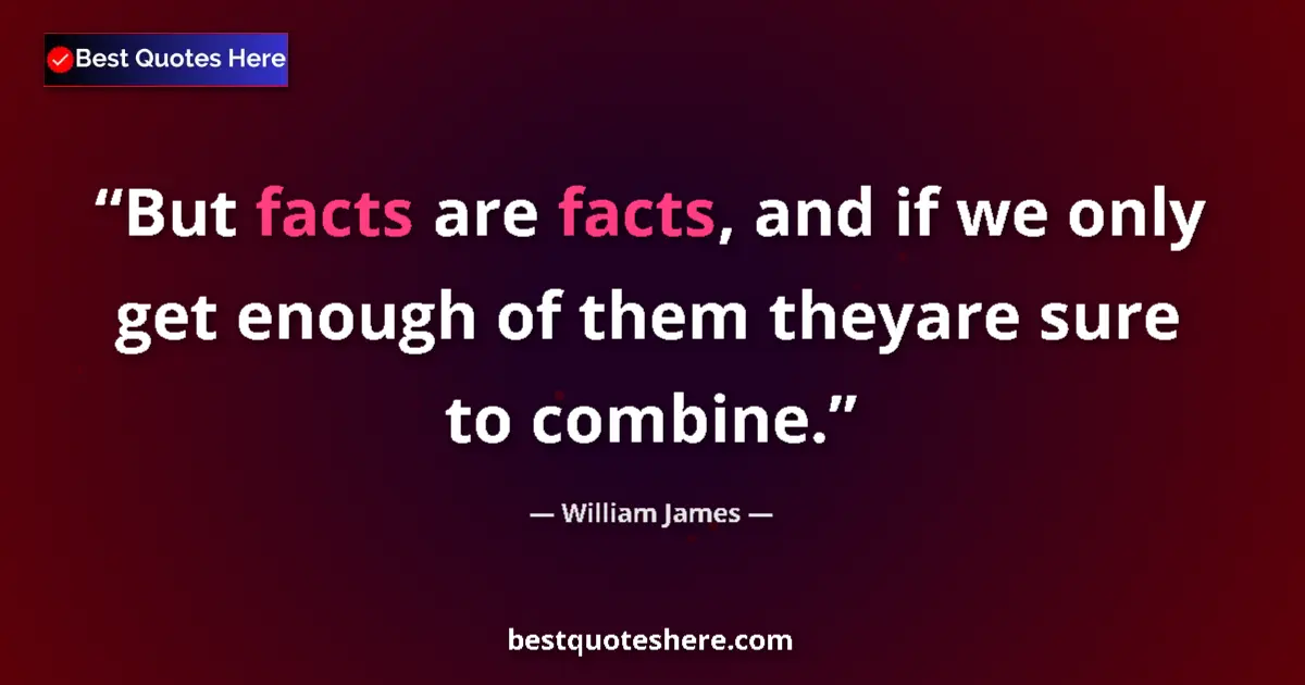 Image for the quote by William James: But facts are facts, and if we only get enough of them theyare sure to combine....