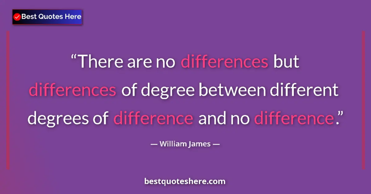 Quote by William James: There are no differences but differences of degree between different degrees of difference and no di...
