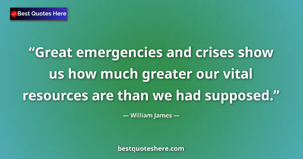 Quote by William James: Great emergencies and crises show us how much greater our vital resources are than we had supposed....