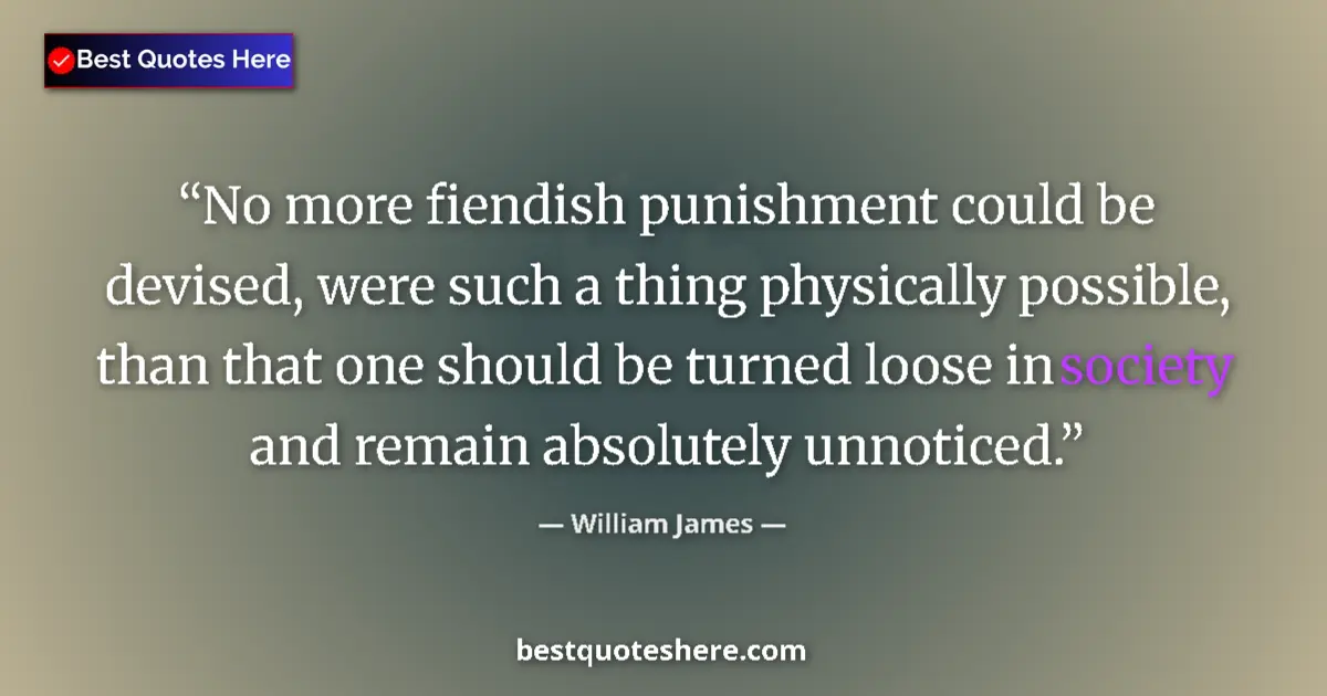 Quote by William James: No more fiendish punishment could be devised, were such a thing physically possible, than that one s...