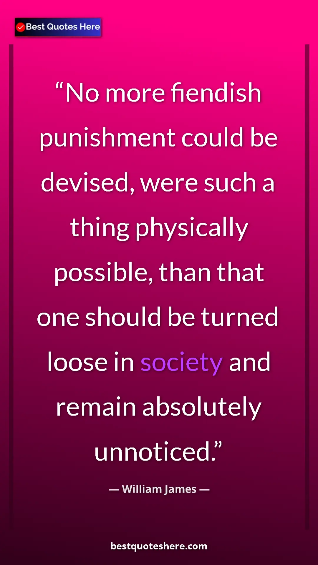 William James Quote Card: "No more fiendish punishment could be devised, were such a..." Pinterest quote poster by William James: "No more fiendish punishment could be devised, were such a..."