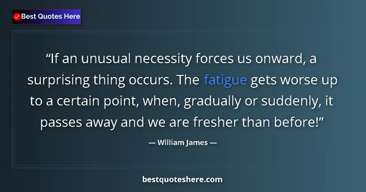 Quote by William James: If an unusual necessity forces us onward, a surprising thing occurs. The fatigue gets worse up to a ...
