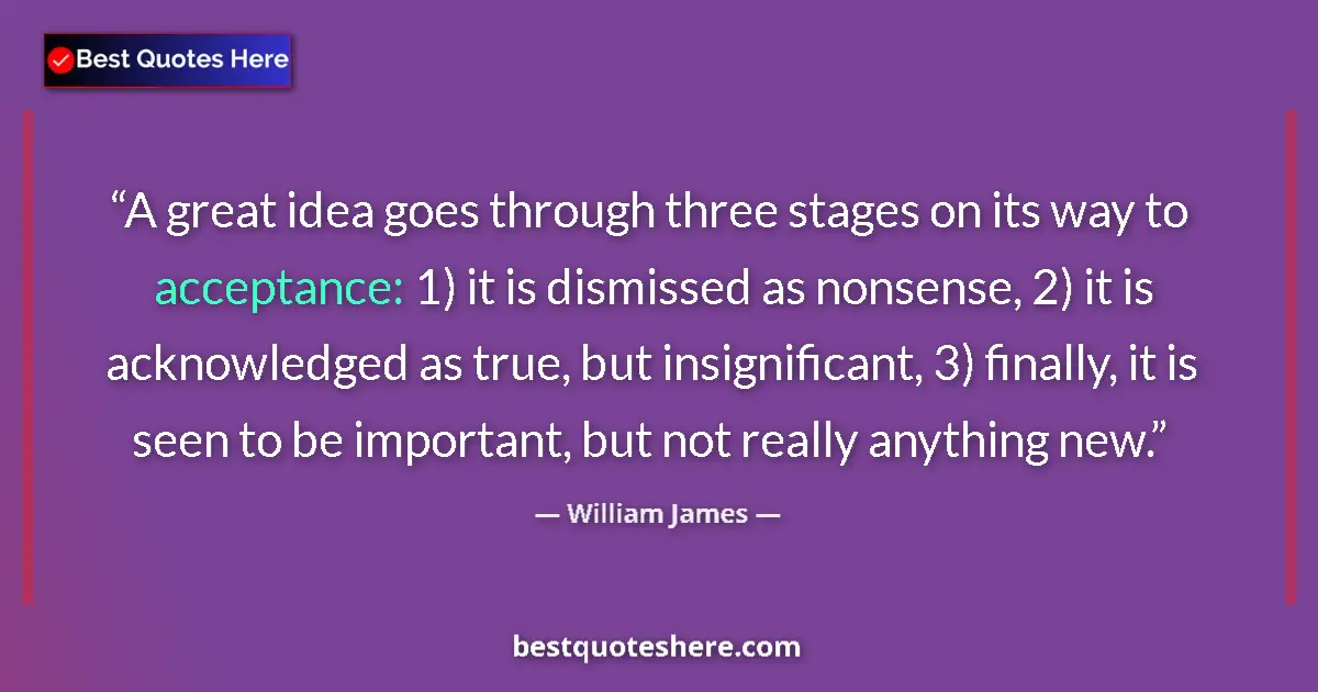 Quote by William James: A great idea goes through three stages on its way to acceptance: 1) it is dismissed as nonsense, 2) ...