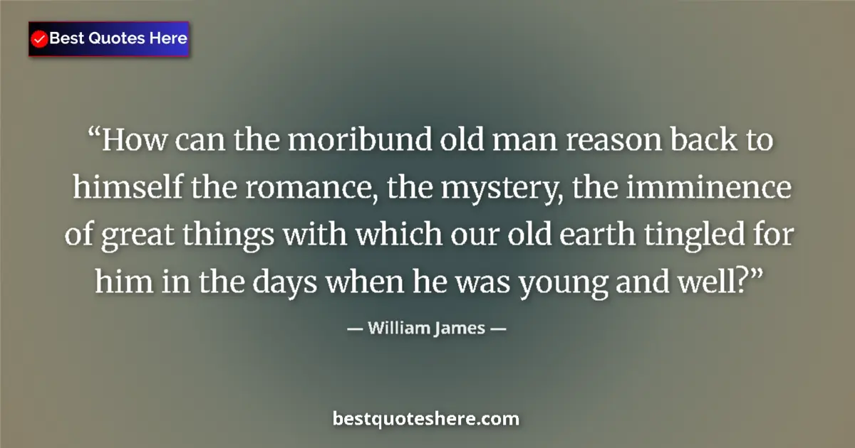 Quote by William James: How can the moribund old man reason back to himself the romance, the mystery, the imminence of great...