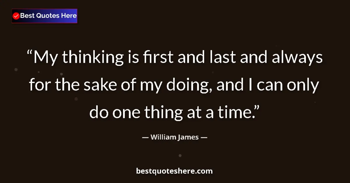Quote by William James: My thinking is first and last and always for the sake of my doing, and I can only do one thing at a ...