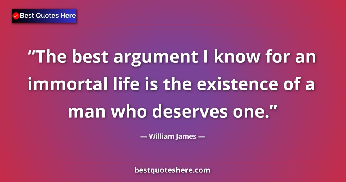 Quote by William James: The best argument I know for an immortal life is the existence of a man who deserves one....