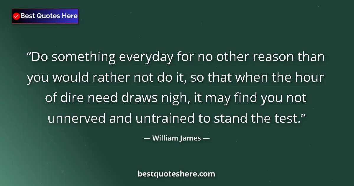 Quote by William James: Do something everyday for no other reason than you would rather not do it, so that when the hour of ...