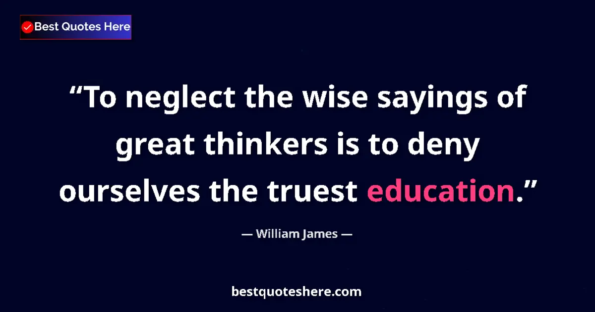 Quote by William James: To neglect the wise sayings of great thinkers is to deny ourselves the truest education....