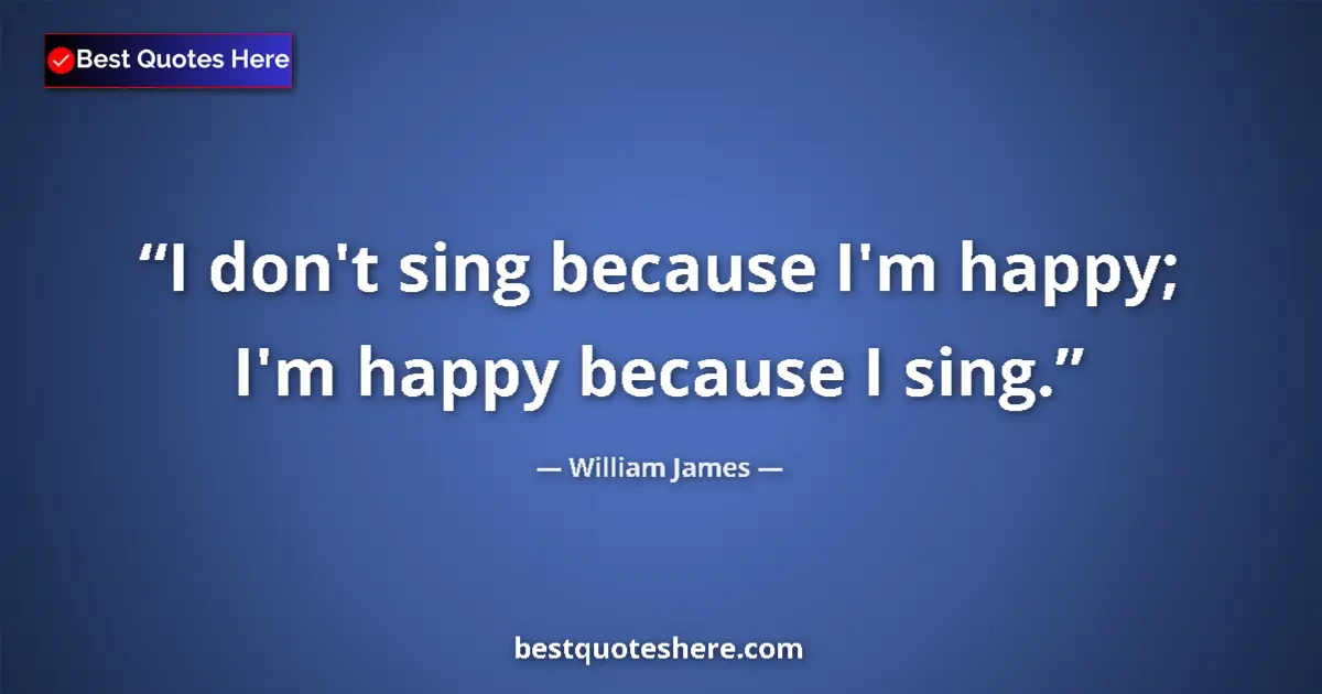 Quote by William James: I don't sing because I'm happy; I'm happy because I sing....