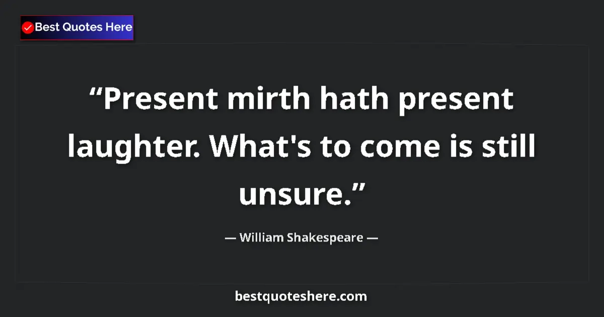 Quote by William Shakespeare: Present mirth hath present laughter. What's to come is still unsure....