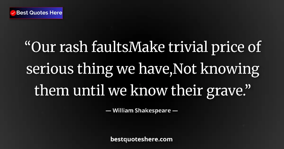 Quote by William Shakespeare: Our rash faultsMake trivial price of serious thing we have,Not knowing them until we know their grav...