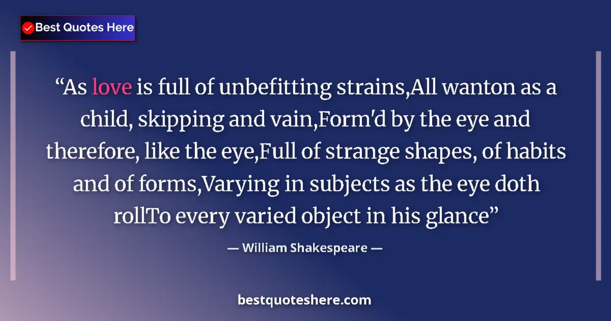 Quote by William Shakespeare: As love is full of unbefitting strains,All wanton as a child, skipping and vain,Form'd by the eye an...