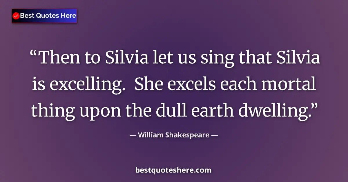 Quote by William Shakespeare: Then to Silvia let us sing that Silvia is excelling.  She excels each mortal thing upon the dull ear...