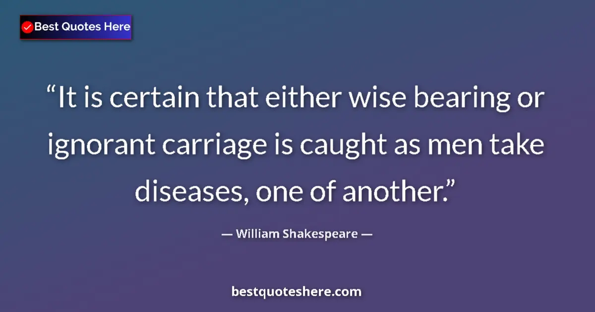 Quote by William Shakespeare: It is certain that either wise bearing or ignorant carriage is caught as men take diseases, one of a...